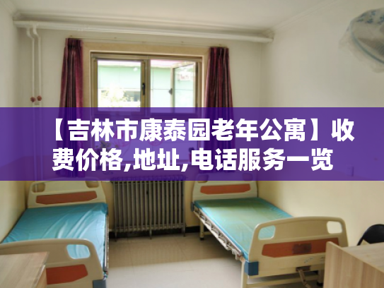 【吉林市康泰园老年公寓】收费价格,地址,电话服务一览 【吉林市康泰园老年公寓】收费价格,地址,电话服务一览