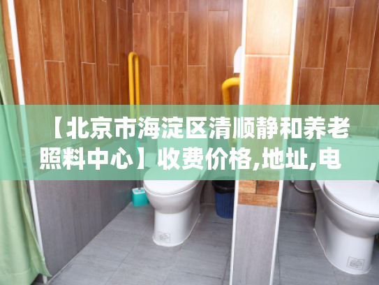 【北京市海淀区清顺静和养老照料中心】收费价格,地址,电话服务一览_1 【北京市海淀区清顺静和养老照料中心】收费价格,地址,电话服务一览_1