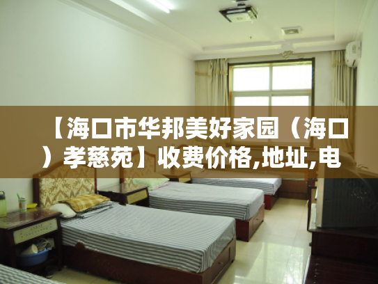【海口市华邦美好家园（海口）孝慈苑】收费价格,地址,电话服务一览