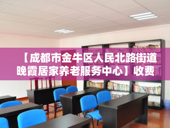 【成都市金牛区人民北路街道晚霞居家养老服务中心】收费价格,地址,电话服务一览