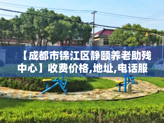 【成都市锦江区静颐养老助残中心】收费价格,地址,电话服务一览 【成都市锦江区静颐养老助残中心】收费价格,地址,电话服务一览