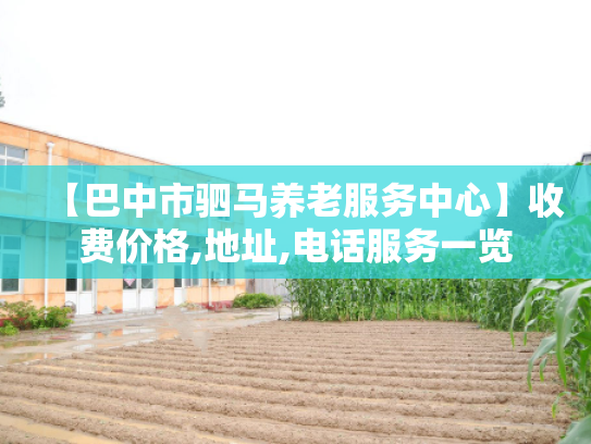【巴中市驷马养老服务中心】收费价格,地址,电话服务一览