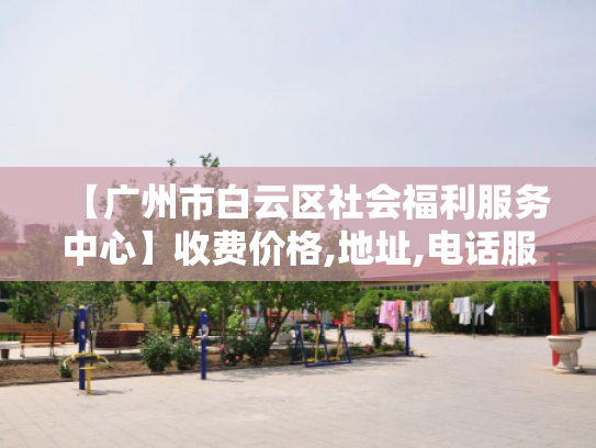 【广州市白云区社会福利服务中心】收费价格,地址,电话服务一览