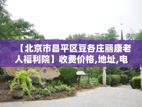 【北京市昌平区豆各庄丽康老人福利院】收费价格,地址,电话服务一览