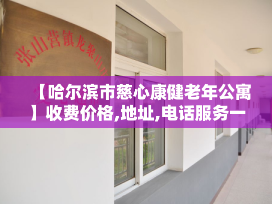 【哈尔滨市慈心康健老年公寓】收费价格,地址,电话服务一览