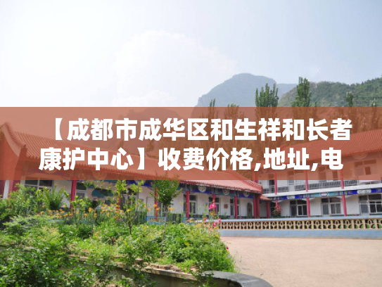 【成都市成华区和生祥和长者康护中心】收费价格,地址,电话服务一览