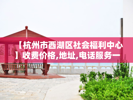 【杭州市西湖区社会福利中心】收费价格,地址,电话服务一览