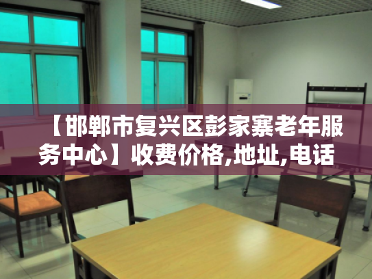 【邯郸市复兴区彭家寨老年服务中心】收费价格,地址,电话服务一览