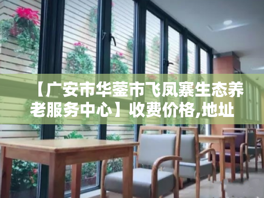 【广安市华蓥市飞凤寨生态养老服务中心】收费价格,地址,电话服务一览 【广安市华蓥市飞凤寨生态养老服务中心】收费价格,地址,电话服务一览