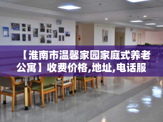 【淮南市温馨家园家庭式养老公寓】收费价格,地址,电话服务一览