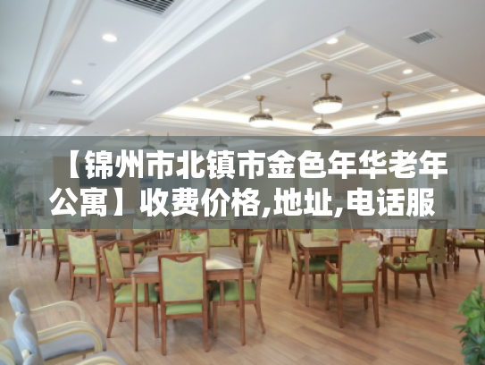 【锦州市北镇市金色年华老年公寓】收费价格,地址,电话服务一览