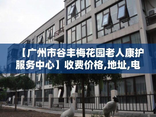【广州市谷丰梅花园老人康护服务中心】收费价格,地址,电话服务一览