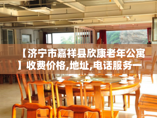 【济宁市嘉祥县欣康老年公寓】收费价格,地址,电话服务一览