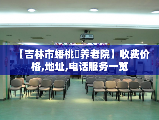 【吉林市蟠桃園养老院】收费价格,地址,电话服务一览