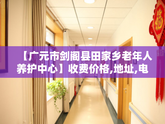 【广元市剑阁县田家乡老年人养护中心】收费价格,地址,电话服务一览 【广元市剑阁县田家乡老年人养护中心】收费价格,地址,电话服务一览