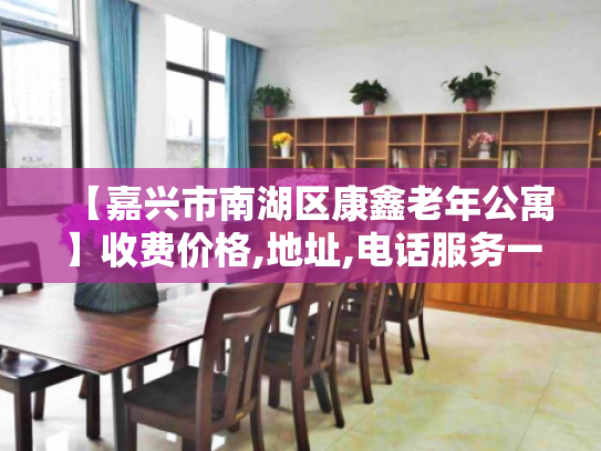 【嘉兴市南湖区康鑫老年公寓】收费价格,地址,电话服务一览
