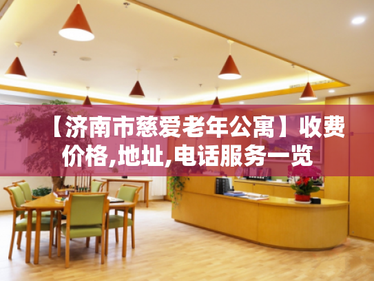 【济南市慈爱老年公寓】收费价格,地址,电话服务一览