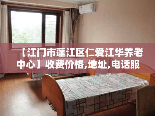 【江门市蓬江区仁爱江华养老中心】收费价格,地址,电话服务一览