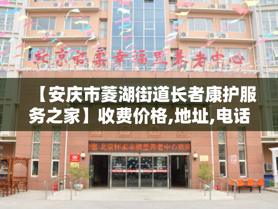 【安庆市菱湖街道长者康护服务之家】收费价格,地址,电话服务一览 【安庆市菱湖街道长者康护服务之家】收费价格,地址,电话服务一览
