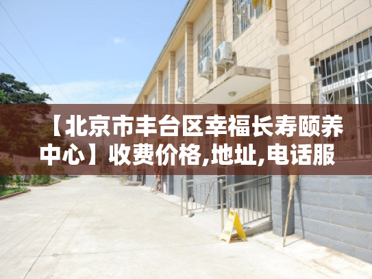 【北京市丰台区幸福长寿颐养中心】收费价格,地址,电话服务一览
