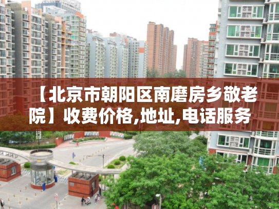 【北京市朝阳区南磨房乡敬老院】收费价格,地址,电话服务一览