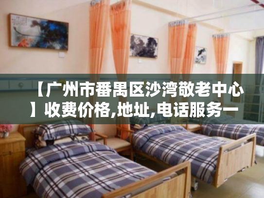 【广州市番禺区沙湾敬老中心】收费价格,地址,电话服务一览