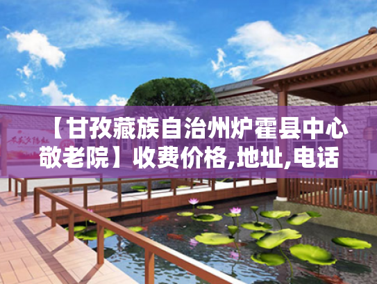 【甘孜藏族自治州炉霍县中心敬老院】收费价格,地址,电话服务一览