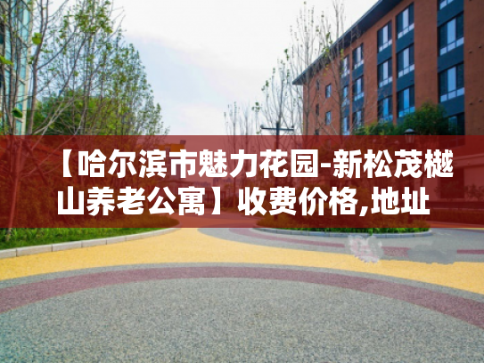 【哈尔滨市魅力花园-新松茂樾山养老公寓】收费价格,地址,电话服务一览 【哈尔滨市魅力花园-新松茂樾山养老公寓】收费价格,地址,电话服务一览