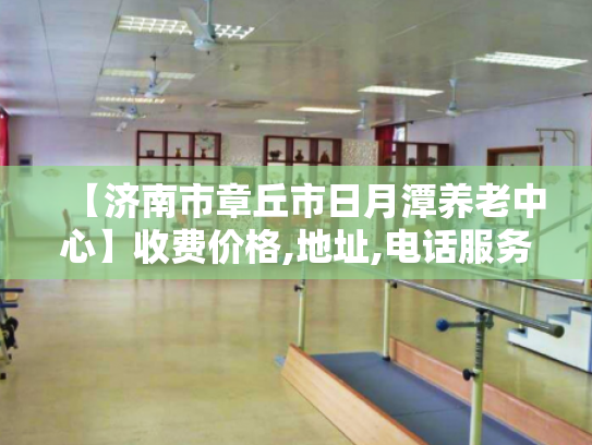 【济南市章丘市日月潭养老中心】收费价格,地址,电话服务一览
