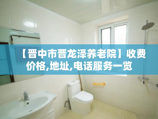 【晋中市晋龙泽养老院】收费价格,地址,电话服务一览