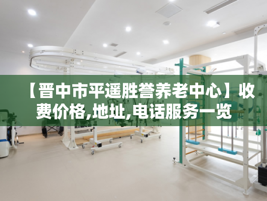 【晋中市平遥胜誉养老中心】收费价格,地址,电话服务一览 【晋中市平遥胜誉养老中心】收费价格,地址,电话服务一览