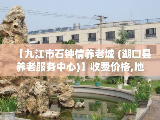 【九江市石钟情养老城 (湖口县养老服务中心)】收费价格,地址,电话服务一览 【九江市石钟情养老城 (湖口县养老服务中心)】收费价格,地址,电话服务一览