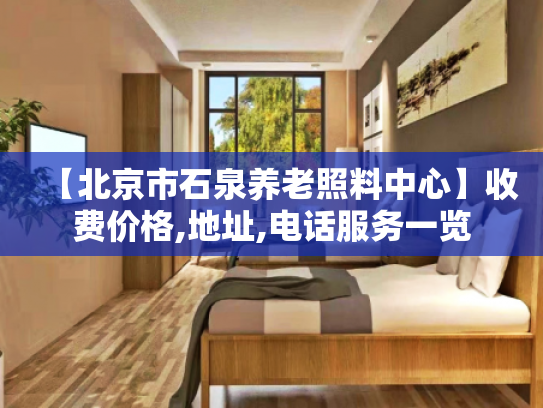【北京市石泉养老照料中心】收费价格,地址,电话服务一览