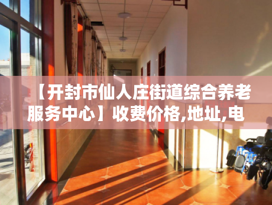 【开封市仙人庄街道综合养老服务中心】收费价格,地址,电话服务一览