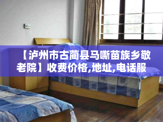 【泸州市古蔺县马嘶苗族乡敬老院】收费价格,地址,电话服务一览