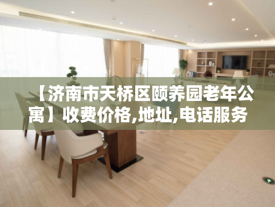 【济南市天桥区颐养园老年公寓】收费价格,地址,电话服务一览