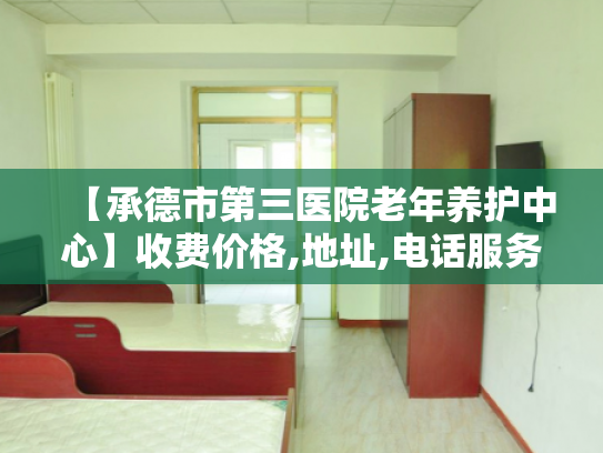 【承德市第三医院老年养护中心】收费价格,地址,电话服务一览