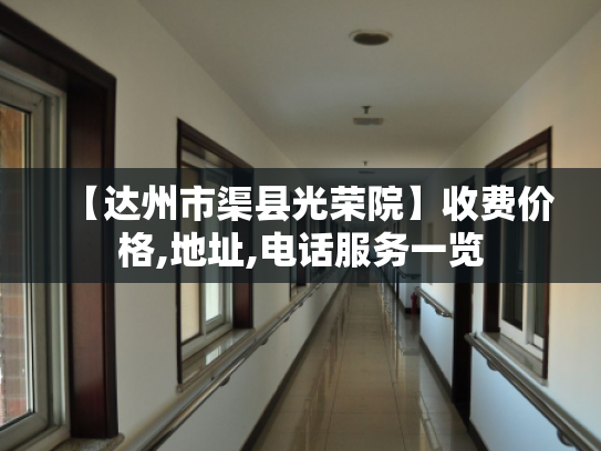 【达州市渠县光荣院】收费价格,地址,电话服务一览