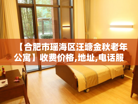【合肥市瑶海区汪塘金秋老年公寓】收费价格,地址,电话服务一览