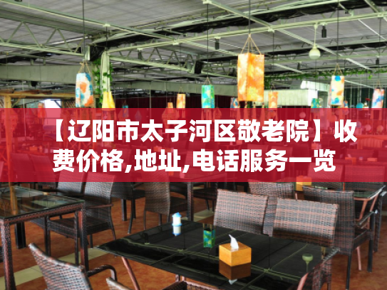 【辽阳市太子河区敬老院】收费价格,地址,电话服务一览