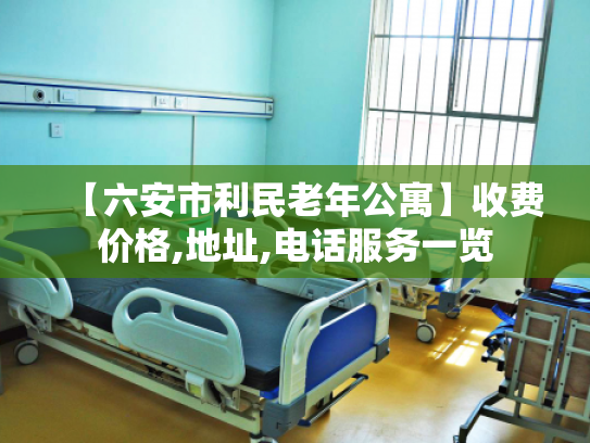 【六安市利民老年公寓】收费价格,地址,电话服务一览