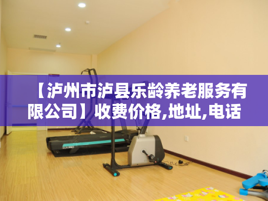 【泸州市泸县乐龄养老服务有限公司】收费价格,地址,电话服务一览