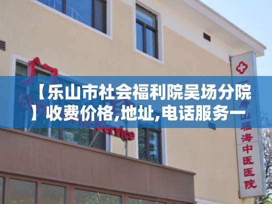 【乐山市社会福利院吴场分院】收费价格,地址,电话服务一览 【乐山市社会福利院吴场分院】收费价格,地址,电话服务一览