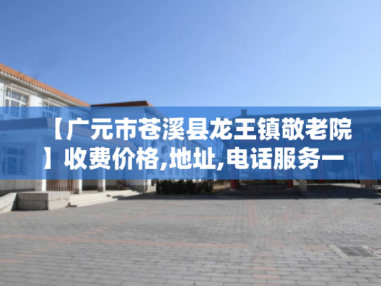 【广元市苍溪县龙王镇敬老院】收费价格,地址,电话服务一览