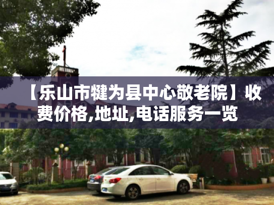 【乐山市犍为县中心敬老院】收费价格,地址,电话服务一览