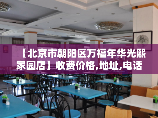 【北京市朝阳区万福年华光熙家园店】收费价格,地址,电话服务一览