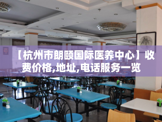 【杭州市朗颐国际医养中心】收费价格,地址,电话服务一览