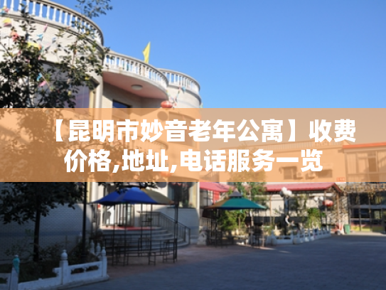 【昆明市妙音老年公寓】收费价格,地址,电话服务一览