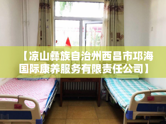 【凉山彝族自治州西昌市邛海国际康养服务有限责任公司】收费价格,地址,电话服务一览 【凉山彝族自治州西昌市邛海国际康养服务有限责任公司】收费价格,地址,电话服务一览