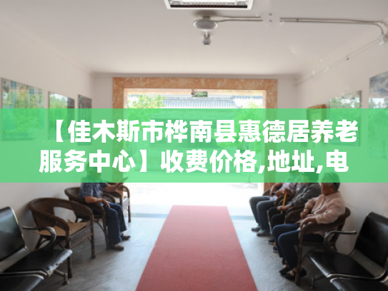 【佳木斯市桦南县惠德居养老服务中心】收费价格,地址,电话服务一览